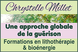 Formations en lithothérapie et bioénergie – Stages/Conférences et salons : Équilibre énergétique/Mieux-être, Fleurs de Bach - Chrystelle Millet, lithothérapeute/formatrice en lithothérapie reconnue et conférencière de renom, propose des formations en lithothérapie et bioénergie, ainsi que des stages, conférences et salons en lithothérapie, équilibre énergétique, bioénergie, mieux-être, Fleurs de Bach/élixirs contemporains, réflexologie plantaire, énergétique chinoise, naturopathie, hygiène vitale, conseils en élixirs floraux et minéraux.