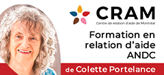 Formation professionnelle en relation d’aide par l’ANDC et développement personnel - Centre de relation d’aide de Montréal (CRAM) - École du Savoir Être - Cramformation.com - Le Centre de Relation d’Aide de Montréal (CRAM), spécialiste en formation professionnelle, en développement personnel et relation d’aide par l’ANDC propose au Québec et en Europe (Toulouse) un cursus diplômant sur l’Approche Non Directive Créatrice (ANDC) de Colette Portelance - Cette formation spécialisée permet de devenir un thérapeute en relation d’aide et un véritable spécialiste des relations humaines - Elle favorise aussi le développement de l’amour de soi, du respect de soi, de la confiance en soi, de l’épanouissement, de la créativité, du cheminement vers l’autonomie et aussi la liberté d’être, dans le respect du fonctionnement global de l’être humain et du rythme de progression des étapes de son évolution, de sa croissance et de son autocréation.