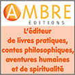 ÉDITIONS AMBRE - Ambre est un éditeur de livres pratiques, d’aventures humaines, de spiritualité, de contes philosophiques, travaillant avec des auteurs passionnés et réunis autour d’un même objectif : informer et rendre service. 
