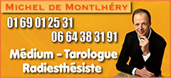 Michel de Montlhery Médium Tarologue Paris - Cabinet de voyance Montlhéry : voyant, médium par téléphone, tarot, en ligne - Michel de Montlhéry, voyant médium reconnu, propose voyance pure par téléphone, tirage de tarots et voyance en ligne. Problèmes affectifs, familiaux, professionnels.

