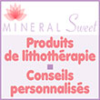 Produits de lithothérapie - Séance et consultation/conseils avec praticien lithothérapeute/énergéticien - Mineralsweet.com - Minéral Sweet, spécialiste en développement personnel/psychologie émotionnelle et lithothérapie, propose des conseils personnalisés, des consultations avec lithothérapeute/énergéticien et les meilleurs minéraux adaptés à notre énergie (qualité/prix)