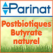 Postbiotiques - Butryate naturel - Un postbiotique se définit comme une souche microbiotique inanimée de façon volontaire, éventuellement associée aux métabolites synthétisés par cette souche pendant sa culture. La définition précise que le postbiotique est un totum naturel, ce qui exclut les métabolites purifiés comme le butyrate. De même, il ne peut pas s’agir d’un probiotique mal conservé !,,Dans cette revue, le texte officiel retenu est : « préparation de microorganismes inanimés et/ou de leurs composants conférant un bénéfice pour la Santé de l’hôte ».,,Bien sûr, pour être reconnu comme tel, le postbiotique doit avoir des effets démontrés sur la Santé (humaine ou animale), avec par nature, une sécurité d’emploi garantie vis-à-vis de potentielles translocations, d’une aggravation des pullulations bactériennes, ou de la tolérance de l’hôte.,,Les Actifs L.B Parinat correspondent parfaitement à la définition des postbiotiques : structures microbiennes thermostabilisées de la souche L.B* + milieu de culture fermenté riche en métabolites actifs. Les mécanismes d’action des postbiotiques Un postbiotique agit donc en fournissant directement à l’intestin et au microbiote, des composants ou des nutriments favorables. Plusieurs études, validées par la Communauté internationale scientifique, démontrent les effets bénéfiques des postbiotiques sur la santé, au niveau digestif, mais également au niveau systémique concernant le cerveau et les différents organes.