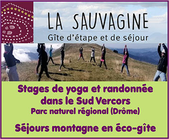  Stages de yoga/randonnée (Vercors/Drôme - Séjours montagne en éco-gîte) - Week-end de Hatha Yoga, Yoga Iyengar, Yoga swing/aérien, yoga nidra, yoga du son, yoga tibétain - Pratiques yogiques Postures Asanas - Respiration pranayama - Centre de ressourcement/reconnexion à la nature | Gite-lasauvagine.fr - La Sauvagine, Eco-gîte dans le sud Vercors (Parc naturel régional du Vercors/Drôme) est reconnu comme référent dans l’accueil de stages/groupes en montagne - Ce centre/lieu de ressourcement yoga/randonnée propose des stages de yoga, stages de randonnée, stages de yoga et randonnée qui permettent une totale reconnexion à la nature - De plus l’Eco-gîte La Sauvagine, propose aussi des week-end/stages de Hatha Yoga, Yoga Iyengar, Yoga swing/aérien, yoga nidra, yoga du son, yoga tibétain, ainsi qu’un accès aux pratiques yogiques avec les postures Asanas et la respiration pranayama - La Sauvagine propose en accompagnement de chaque stage une cuisine naturelle/alimentation saine, savoureuse et végétarienne avec des produits bio locaux 