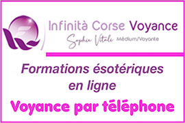 Voyance par téléphone avec la voyante corse Sophie Vitali - Formations ésotériques en ligne - Médium pure célèbre (reconnue par la presse officielle, validée par l'Inad), clairvoyante et chamane - Infinita-corse-voyance.com - Sophie Vitali, clairvoyante/conférencière ésotérique extra-sensorielle (liens karmiques), chamane/passeur d’âmes, guide spirituelle, célèbre voyante corse référente (reconnue par la presse officielle internationale francophone et également validée par l'Inad) et médium pure de naissance, propose la voyance la moins chère de Corse - Avec l'équipe d'Infinita Corse Voyance (praticiens spécialisés en arts divinatoires : médiums, tarologues, cartomanciens, astrologues, numérologues, voyants, chamans, magnétiseurs), Sophie Vitali propose aussi des séances de voyance par téléphone (en privé/sans CB) , de voyance par mail, chat et SMS - Sophie Vitali anime et coordonne aussi une radio spécialisée en voyance gratuite, ésotérisme, développement personnel et parapsychologie/bien-être (avec chaque mardi une voyance gratuite par téléphone très appréciée par le public)- Dans sa pratique ésotérique de voyante/médium sérieuse de qualité, elle travaille donc avec divers supports (boule de cristal, oracles dont celui de Belline) - Grâce à une communication fluide avec ses guides, notamment son frère Franck, Sophie Vitali affine en permanence ses prédictions en voyance et guidance médiumnique spirituelle par téléphone, Sophie est également praticienne en énergie multi-dimensionnelle (rituels chamaniques) avec des soins énergétiques en cabinet et à distance dans une dynamique de bienveillance, d'altruisme, d'honnêteté et de spiritualité.
