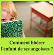 Comment libérer l'enfant de ses angoisses ? 